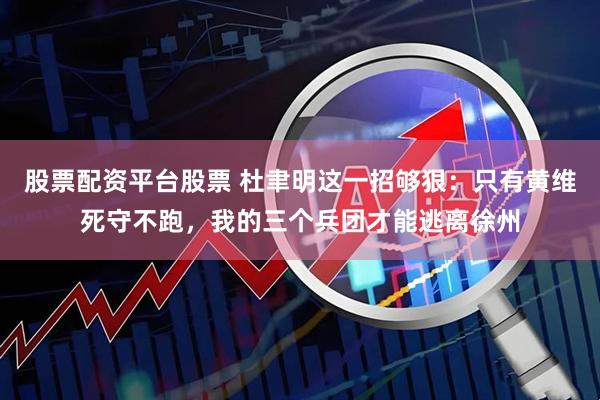 股票配资平台股票 杜聿明这一招够狠：只有黄维死守不跑，我的三个兵团才能逃离徐州