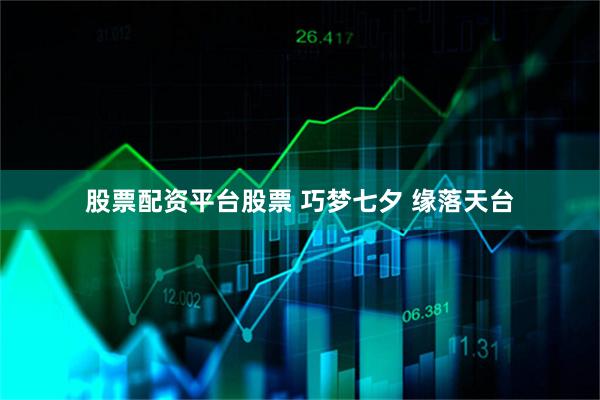 股票配资平台股票 巧梦七夕 缘落天台