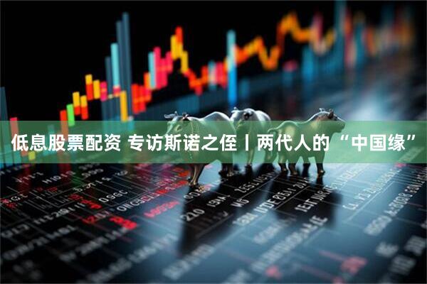 低息股票配资 专访斯诺之侄丨两代人的 “中国缘”