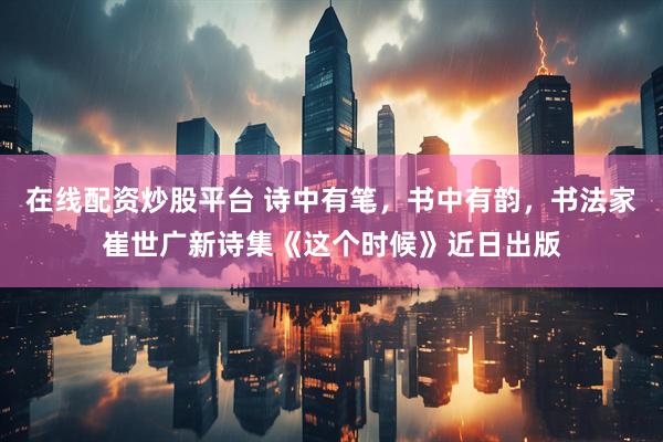 在线配资炒股平台 诗中有笔，书中有韵，书法家崔世广新诗集《这个时候》近日出版