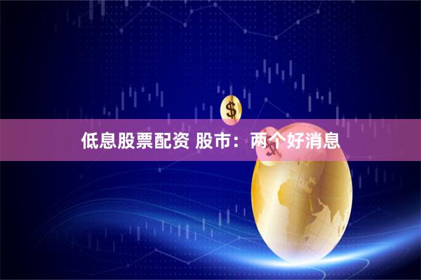 低息股票配资 股市：两个好消息