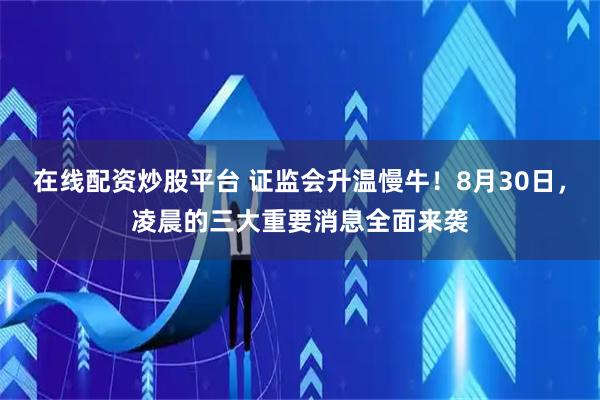 在线配资炒股平台 证监会升温慢牛！8月30日，凌晨的三大重要消息全面来袭