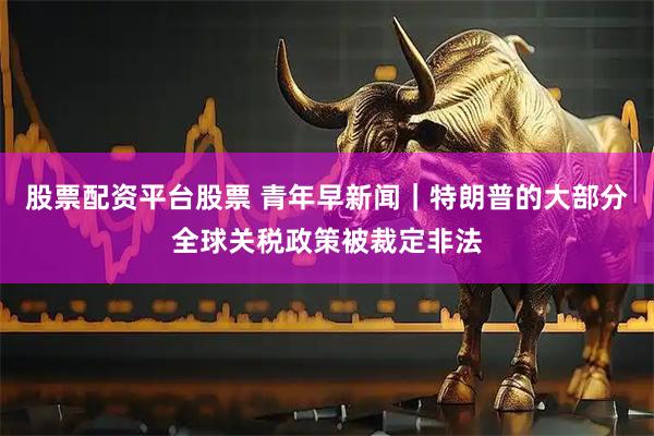 股票配资平台股票 青年早新闻｜特朗普的大部分全球关税政策被裁定非法