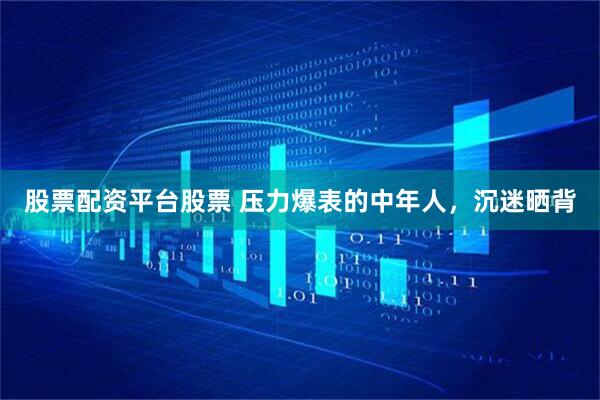 股票配资平台股票 压力爆表的中年人，沉迷晒背