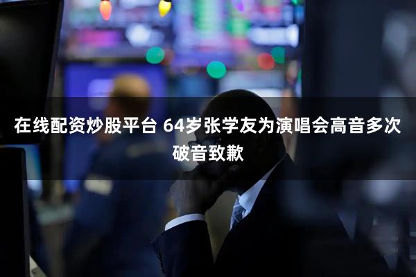 在线配资炒股平台 64岁张学友为演唱会高音多次破音致歉