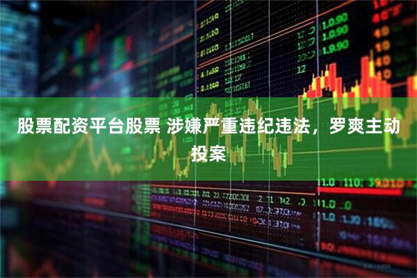 股票配资平台股票 涉嫌严重违纪违法，罗爽主动投案