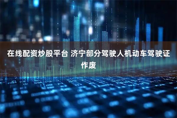 在线配资炒股平台 济宁部分驾驶人机动车驾驶证作废