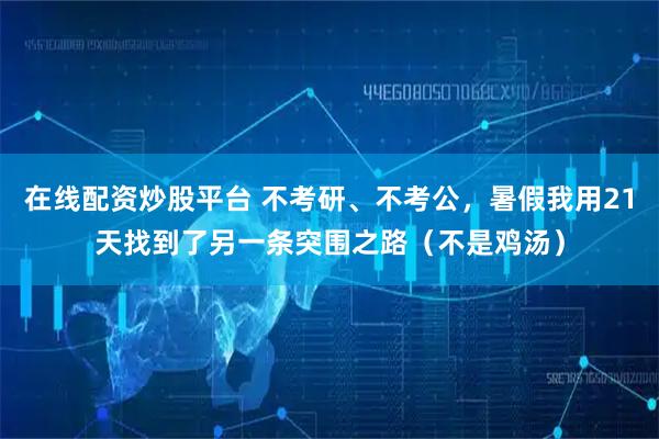 在线配资炒股平台 不考研、不考公，暑假我用21天找到了另一条突围之路（不是鸡汤）