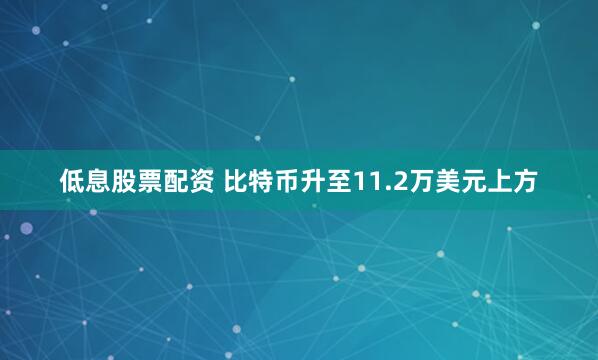 低息股票配资 比特币升至11.2万美元上方