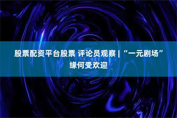 股票配资平台股票 评论员观察&#32;|&#32;“一元剧场”缘何受欢迎