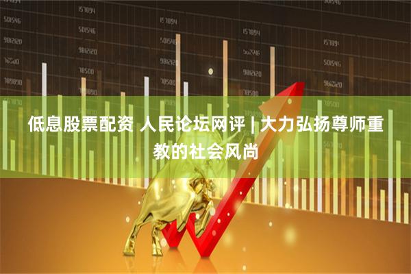 低息股票配资 人民论坛网评&#32;|&#32;大力弘扬尊师重教的社会风尚