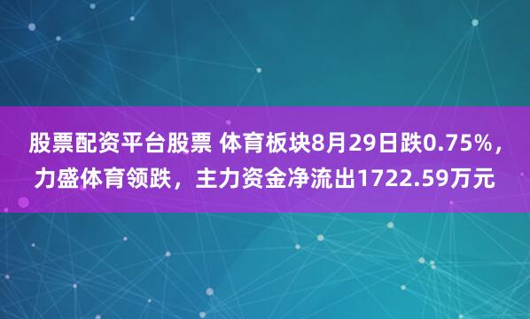 股票配资平台股票 体育板块8月29日跌0.75%，力盛体育领跌，主力资金净流出1722.59万元
