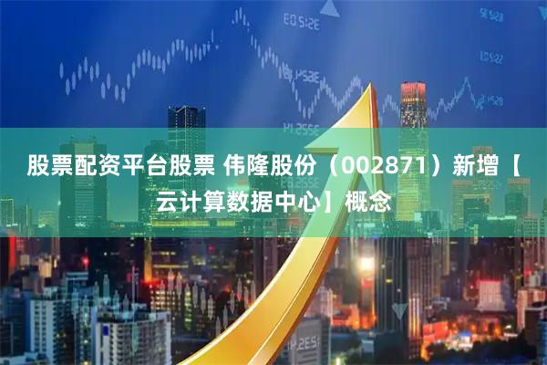 股票配资平台股票 伟隆股份（002871）新增【云计算数据中心】概念