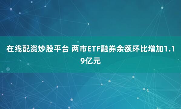 在线配资炒股平台 两市ETF融券余额环比增加1.19亿元
