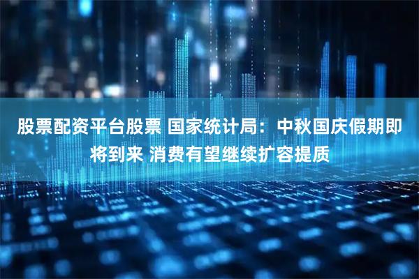 股票配资平台股票 国家统计局：中秋国庆假期即将到来 消费有望继续扩容提质