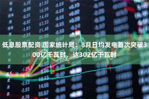 低息股票配资 国家统计局：8月日均发电首次突破300亿千瓦时，达302亿千瓦时