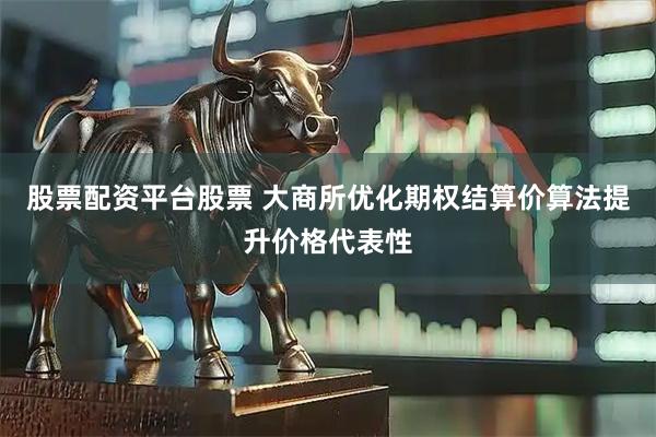 股票配资平台股票 大商所优化期权结算价算法提升价格代表性