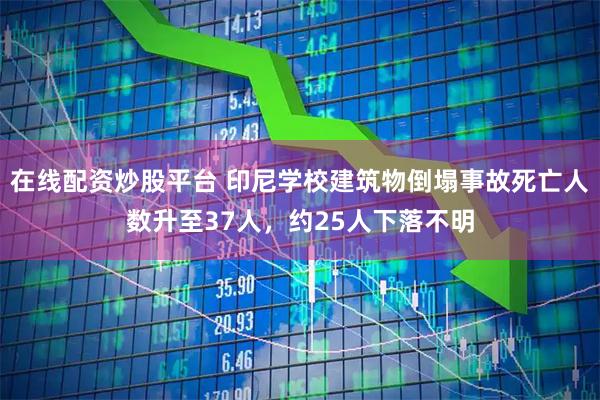 在线配资炒股平台 印尼学校建筑物倒塌事故死亡人数升至37人，约25人下落不明