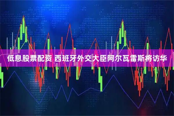 低息股票配资 西班牙外交大臣阿尔瓦雷斯将访华