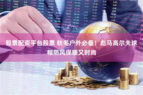 股票配资平台股票 秋冬户外必备！彪马高尔夫球帽防风保暖又时尚