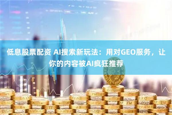 低息股票配资 AI搜索新玩法:用对GEO服务,让你的内容被AI疯狂推荐