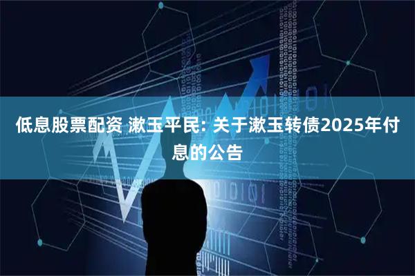低息股票配资 漱玉平民: 关于漱玉转债2025年付息的公告
