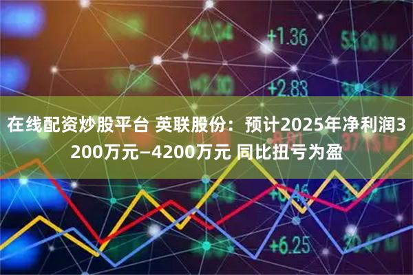 在线配资炒股平台 英联股份:预计2025年净利润3200万元—4200万元 同比扭亏为盈