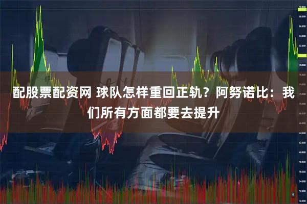 配股票配资网 球队怎样重回正轨？阿努诺比：我们所有方面都要去提升