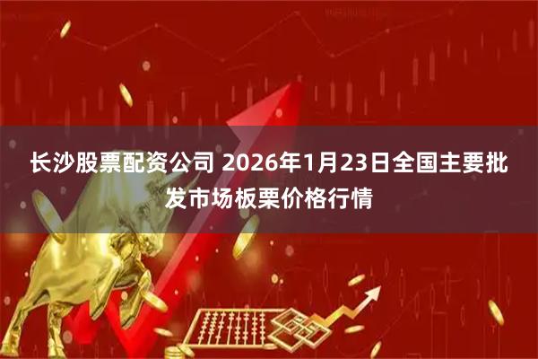 长沙股票配资公司 2026年1月23日全国主要批发市场板栗价格行情