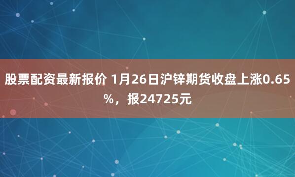 股票配资最新报价 1月26日沪锌期货收盘上涨0.65%，报24725元