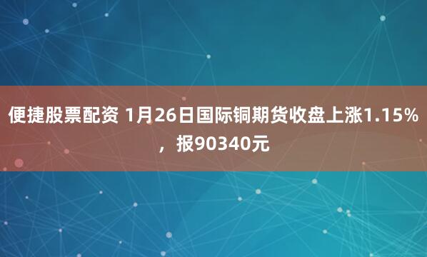 便捷股票配资 1月26日国际铜期货收盘上涨1.15%，报90340元