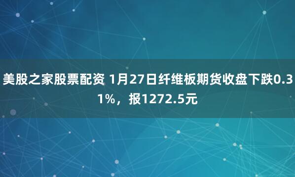 美股之家股票配资 1月27日纤维板期货收盘下跌0.31%，报1272.5元