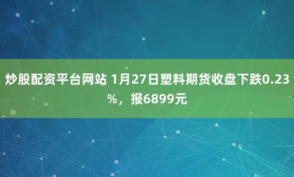 炒股配资平台网站 1月27日塑料期货收盘下跌0.23%，报6899元