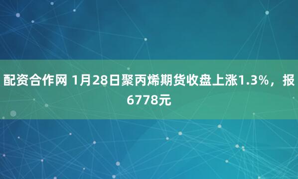 配资合作网 1月28日聚丙烯期货收盘上涨1.3%，报6778元