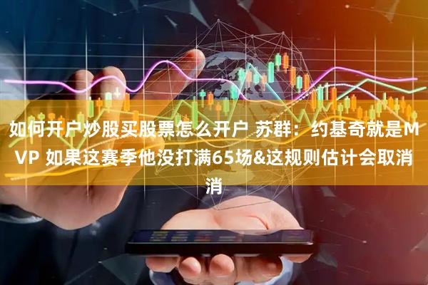 如何开户炒股买股票怎么开户 苏群：约基奇就是MVP 如果这赛季他没打满65场&这规则估计会取消