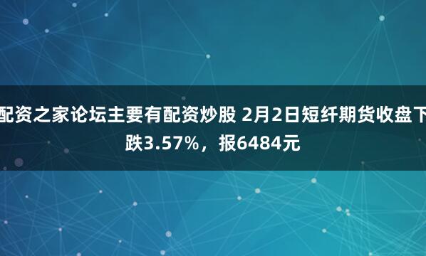 配资之家论坛主要有配资炒股 2月2日短纤期货收盘下跌3.57%，报6484元