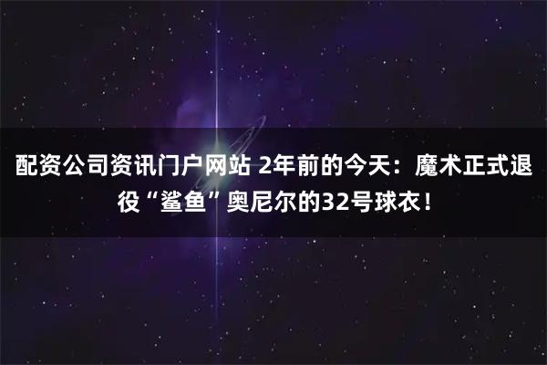 配资公司资讯门户网站 2年前的今天：魔术正式退役“鲨鱼”奥尼尔的32号球衣！