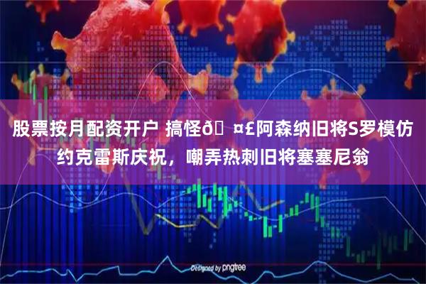 股票按月配资开户 搞怪🤣阿森纳旧将S罗模仿约克雷斯庆祝，嘲弄热刺旧将塞塞尼翁