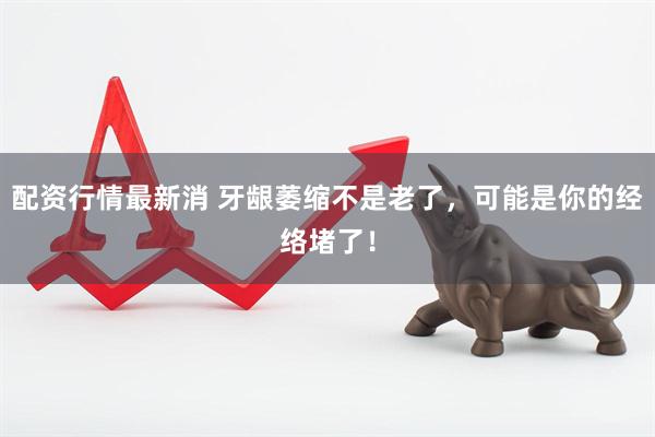配资行情最新消 牙龈萎缩不是老了，可能是你的经络堵了！