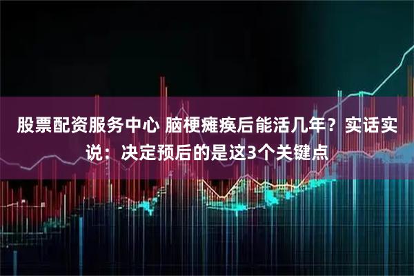 股票配资服务中心 脑梗瘫痪后能活几年?实话实说:决定预后的是这3个关键点