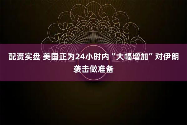 配资实盘 美国正为24小时内“大幅增加”对伊朗袭击做准备