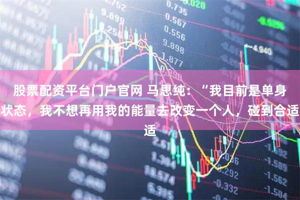 股票配资平台门户官网 马思纯：“我目前是单身状态，我不想再用我的能量去改变一个人，碰到合适