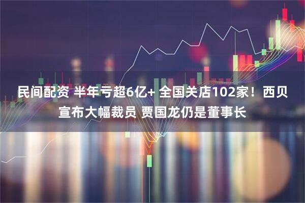 民间配资 半年亏超6亿+ 全国关店102家！西贝宣布大幅裁员 贾国龙仍是董事长
