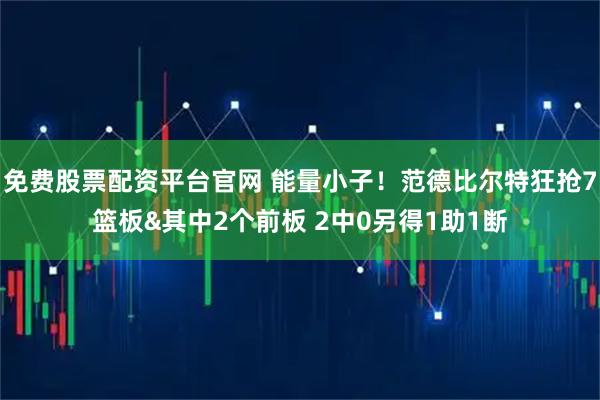 免费股票配资平台官网 能量小子！范德比尔特狂抢7篮板&其中2个前板 2中0另得1助1断