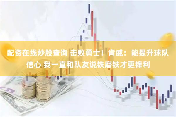 配资在线炒股查询 击败勇士！肯威：能提升球队信心 我一直和队友说铁磨铁才更锋利