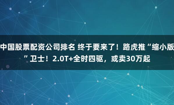 中国股票配资公司排名 终于要来了！路虎推“缩小版”卫士！2.0T+全时四驱，或卖30万起