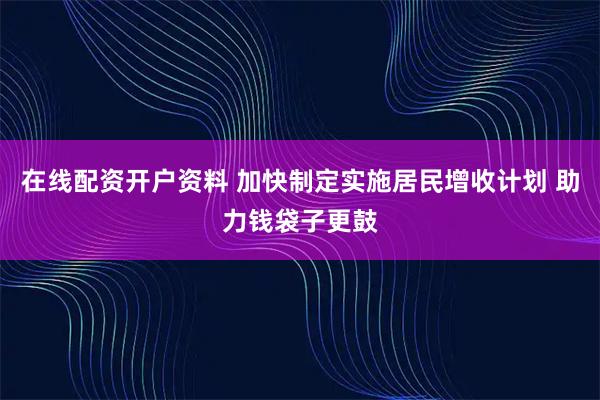 在线配资开户资料 加快制定实施居民增收计划 助力钱袋子更鼓