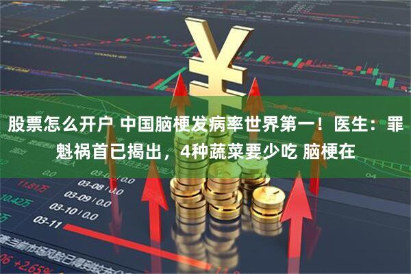 股票怎么开户 中国脑梗发病率世界第一！医生：罪魁祸首已揭出，4种蔬菜要少吃 脑梗在