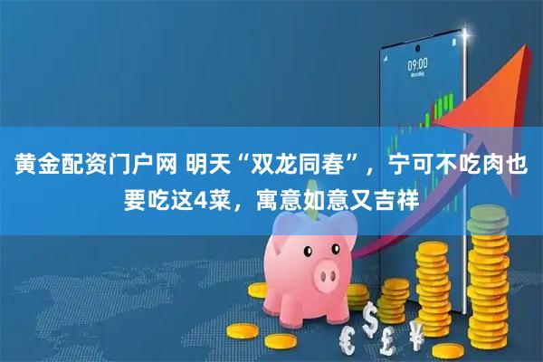 黄金配资门户网 明天“双龙同春”，宁可不吃肉也要吃这4菜，寓意如意又吉祥