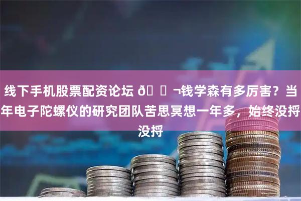 线下手机股票配资论坛 🌬钱学森有多厉害?当年电子陀螺仪的研究团队苦思冥想一年多,始终没捋